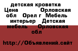 детская кроватка › Цена ­ 2 500 - Орловская обл., Орел г. Мебель, интерьер » Детская мебель   . Орловская обл.